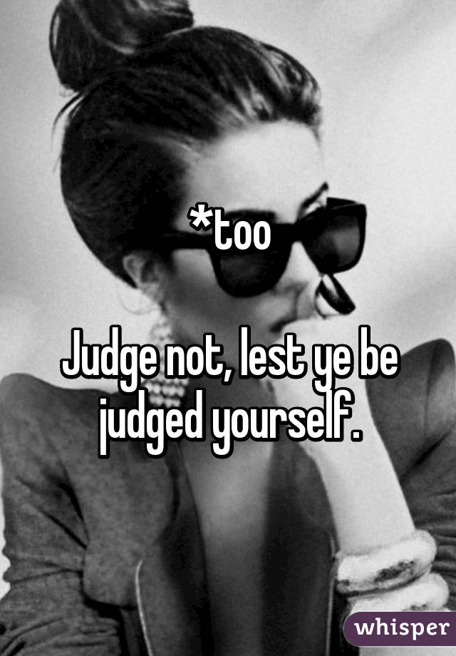 *too

Judge not, lest ye be judged yourself.