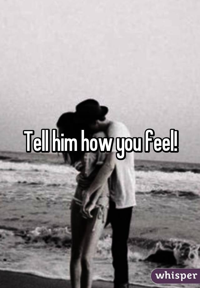 Tell him how you feel!