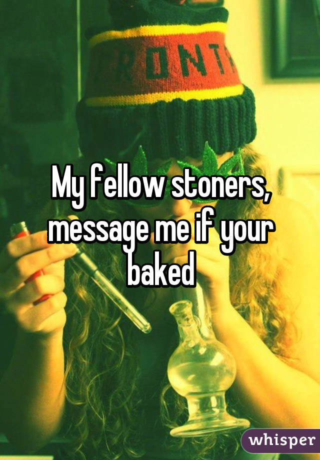 My fellow stoners, message me if your baked