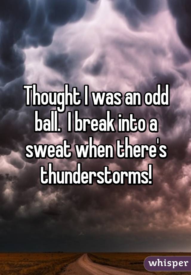 Thought I was an odd ball.  I break into a sweat when there's thunderstorms!
