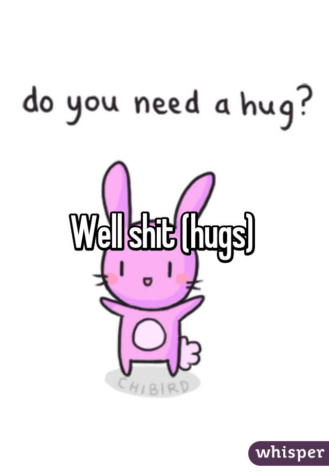 Well shit (hugs) 