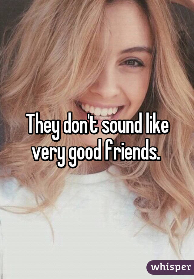 They don't sound like very good friends. 