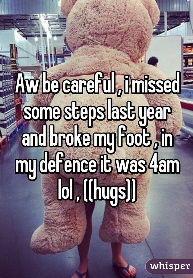 Aw be careful , i missed some steps last year and broke my foot , in my defence it was 4am lol , ((hugs))
