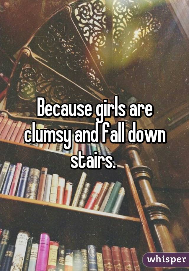 Because girls are clumsy and fall down stairs. 