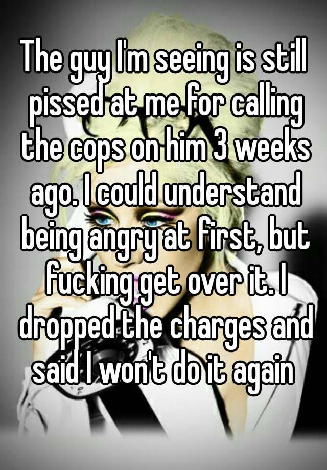 The Guy I M Seeing Is Still Pissed At Me For Calling The Cops On Him 3 Weeks Ago I Could