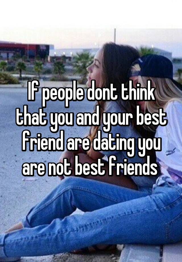 If People Dont Think That You And Your Best Friend Are Dating You Are Not Best Friends 