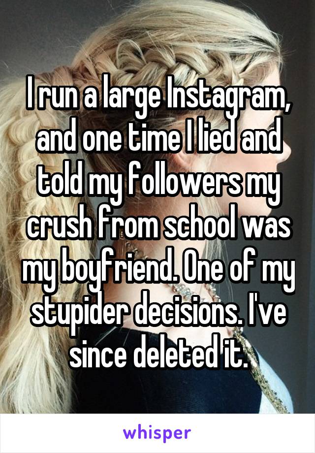 I run a large Instagram, and one time I lied and told my followers my crush from school was my boyfriend. One of my stupider decisions. I've since deleted it.