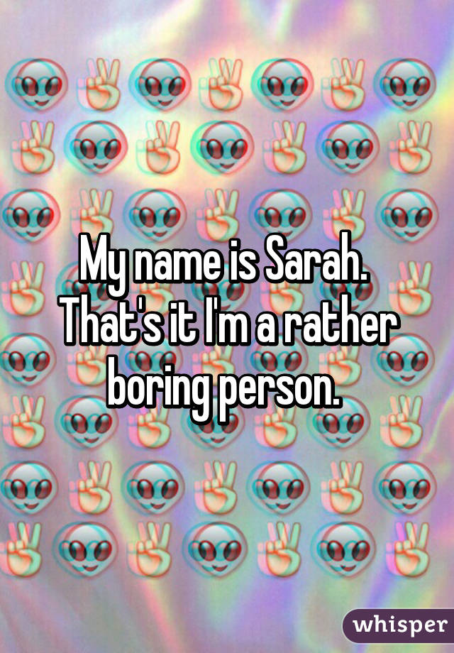 My name is Sarah. 
That's it I'm a rather boring person. 