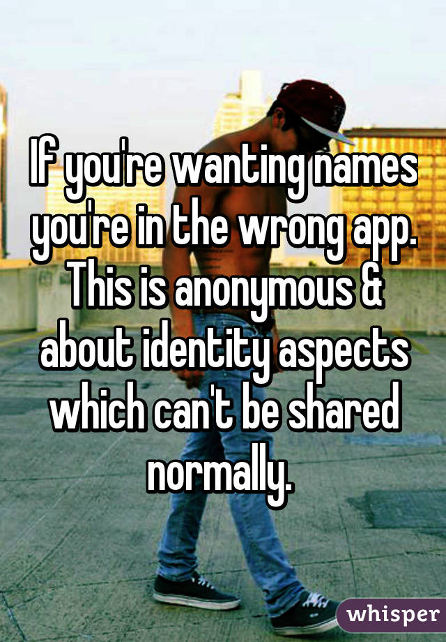 If you're wanting names you're in the wrong app. This is anonymous & about identity aspects which can't be shared normally. 