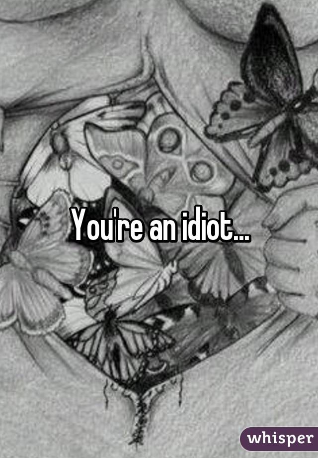 You're an idiot...