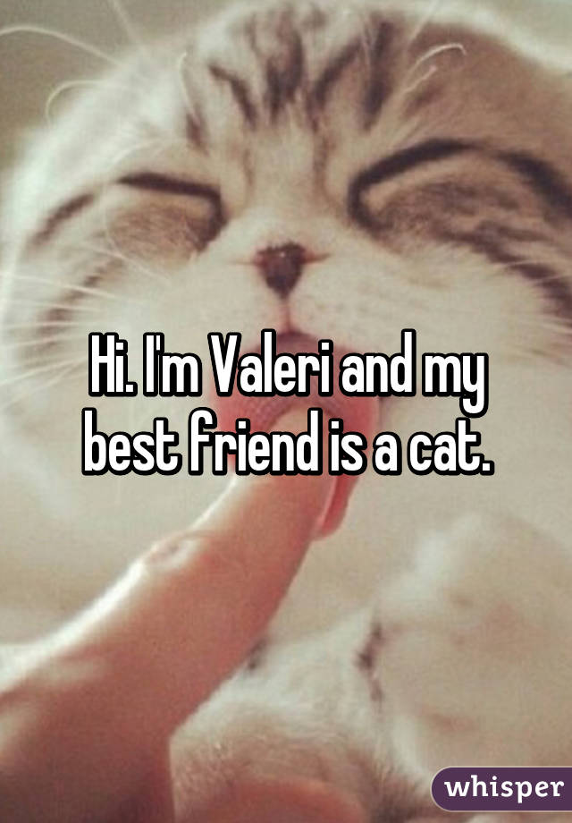 Hi. I'm Valeri and my best friend is a cat.