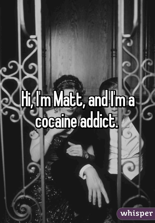 Hi, I'm Matt, and I'm a cocaine addict. 