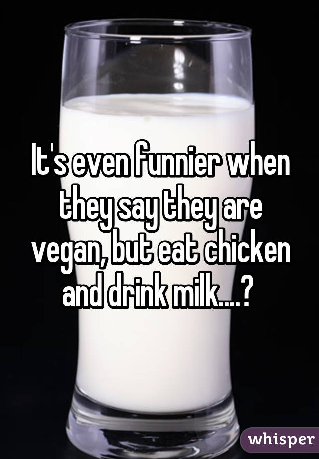 It's even funnier when they say they are vegan, but eat chicken and drink milk....? 