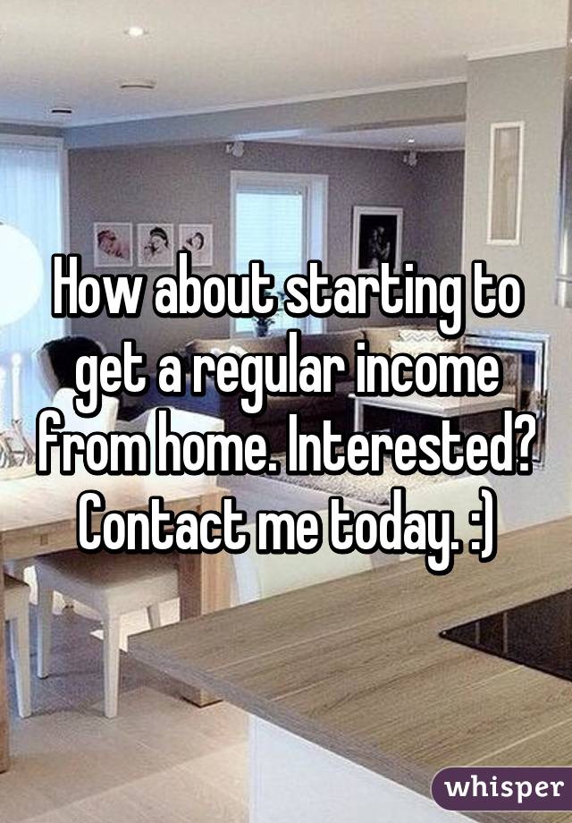 How about starting to get a regular income from home. Interested? Contact me today. :)