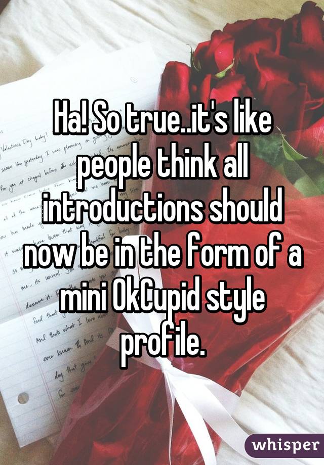 Ha! So true..it's like people think all introductions should now be in the form of a mini OkCupid style profile.