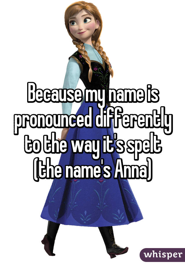 Because my name is pronounced differently to the way it's spelt (the name's Anna)