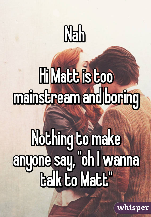 Nah 

Hi Matt is too mainstream and boring

Nothing to make anyone say, "oh I wanna talk to Matt"