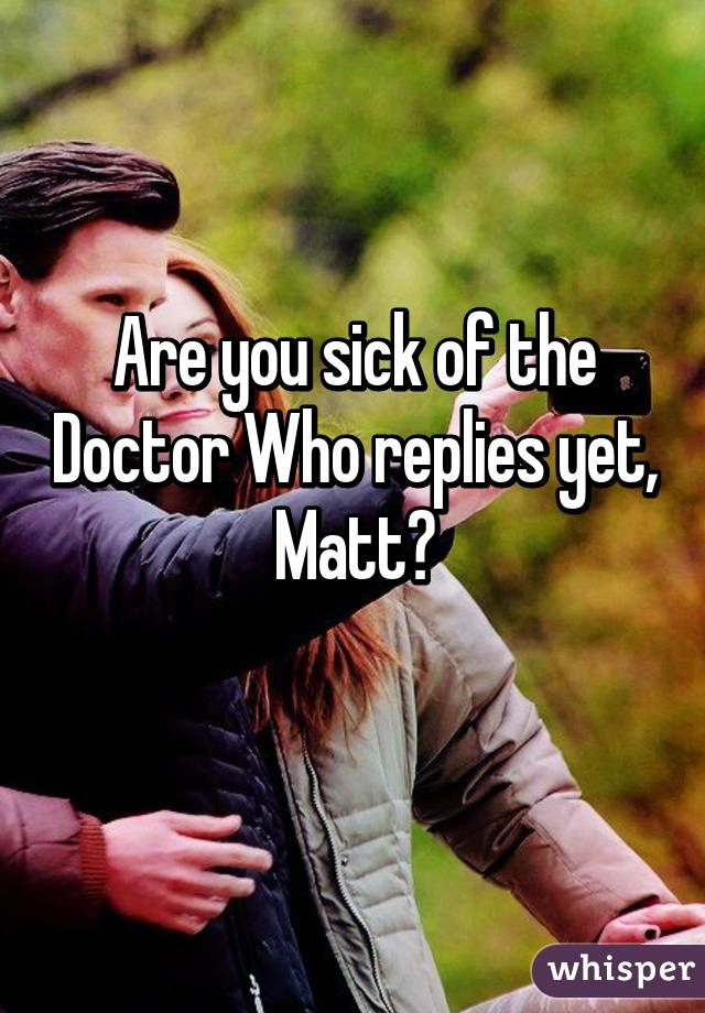 Are you sick of the Doctor Who replies yet, Matt?
