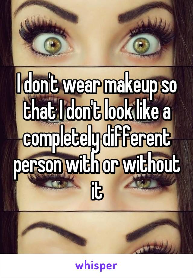 I don't wear makeup so that I don't look like a completely different person with or without it