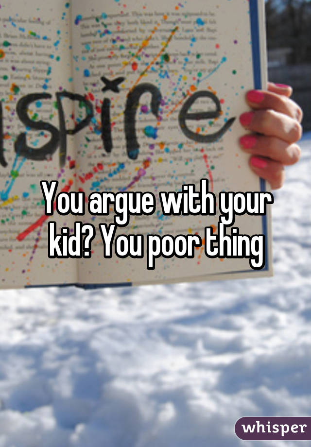 You argue with your kid? You poor thing
