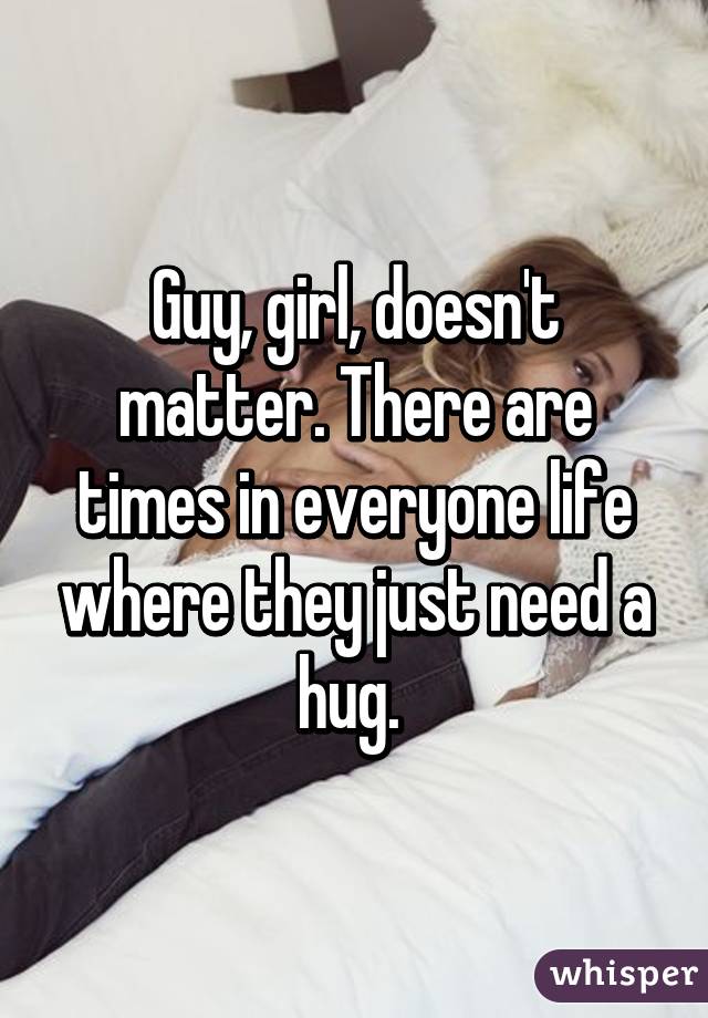 Guy, girl, doesn't matter. There are times in everyone life where they just need a hug. 