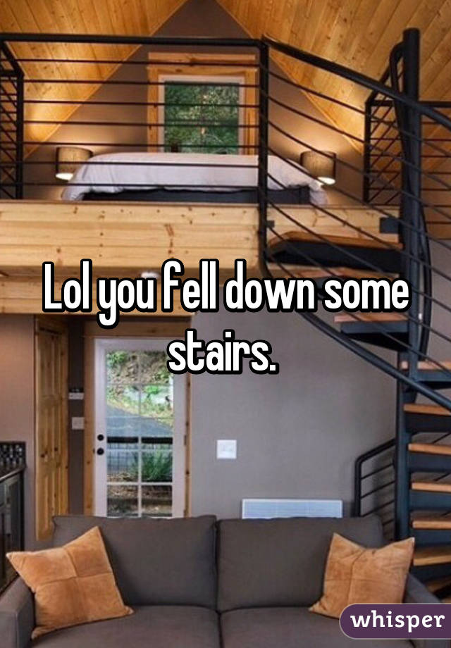 Lol you fell down some stairs. 