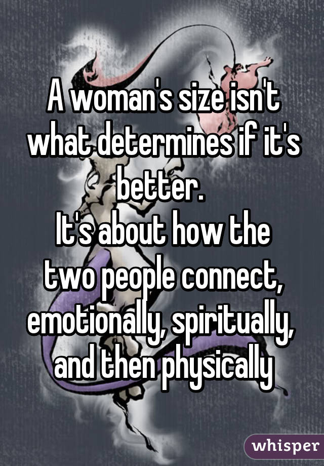 A woman's size isn't what determines if it's better. 
It's about how the two people connect, emotionally, spiritually,  and then physically