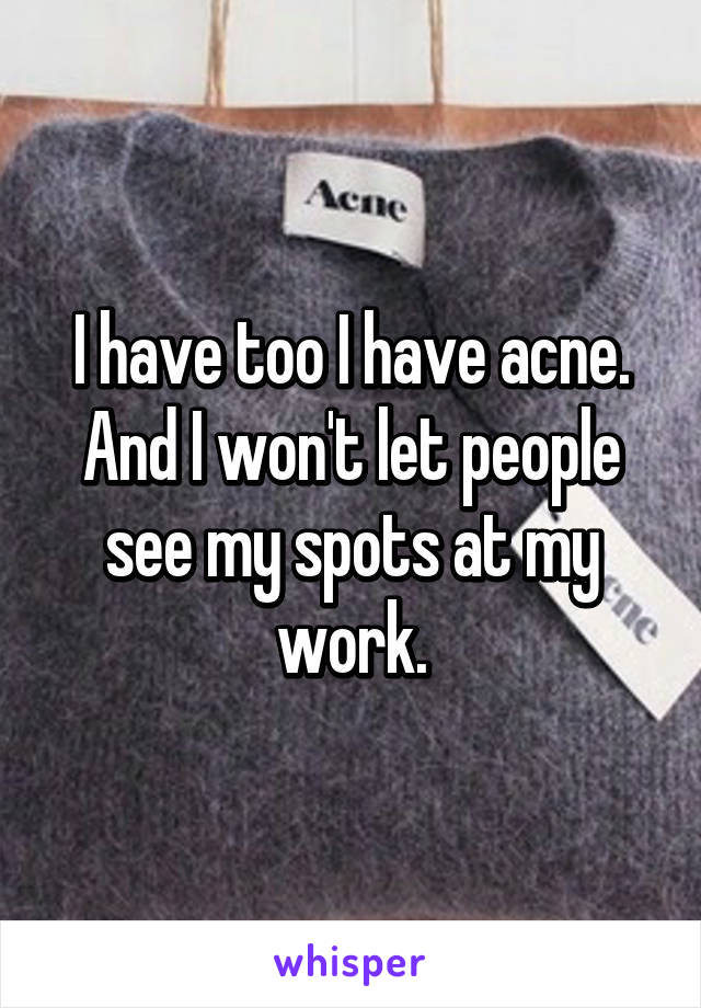 I have too I have acne. And I won't let people see my spots at my work.