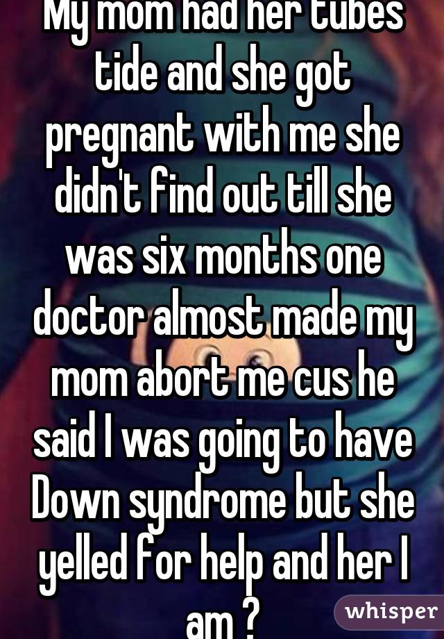 My mom had her tubes tide and she got pregnant with me she didn't find out till she was six months one doctor almost made my mom abort me cus he said I was going to have Down syndrome but she yelled for help and her I am 😊