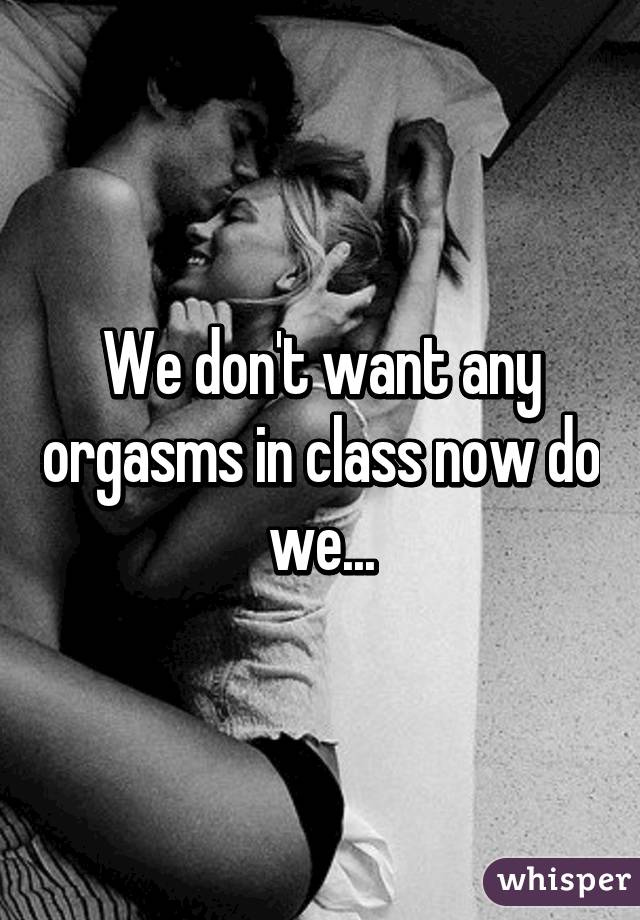 We don't want any orgasms in class now do we...