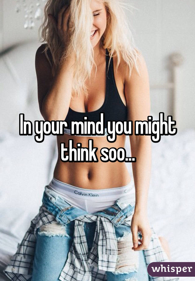 In your mind you might think soo...
