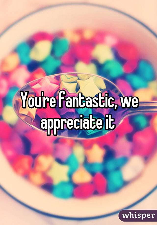 You're fantastic, we appreciate it 