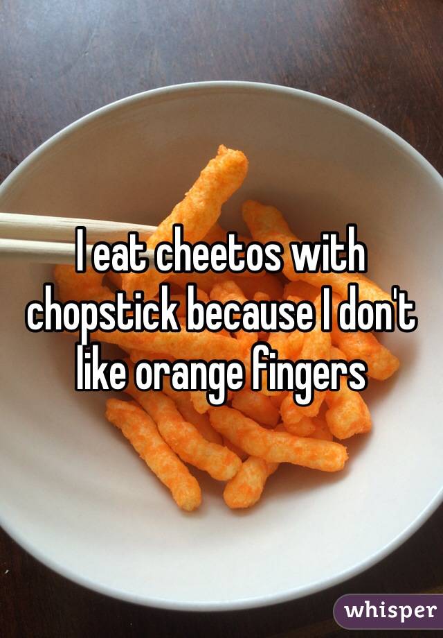 I eat cheetos with chopstick because I don't like orange fingers