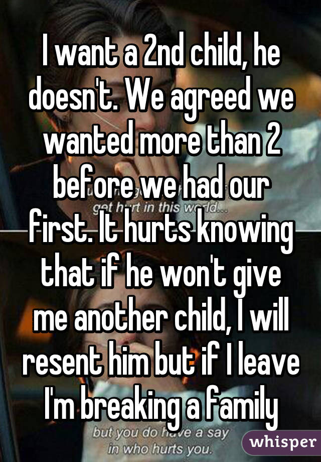 I want a 2nd child, he doesn't. We agreed we wanted more than 2 before we had our first. It hurts knowing that if he won't give me another child, I will resent him but if I leave I'm breaking a family