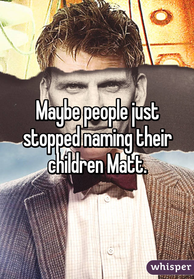 Maybe people just stopped naming their children Matt.