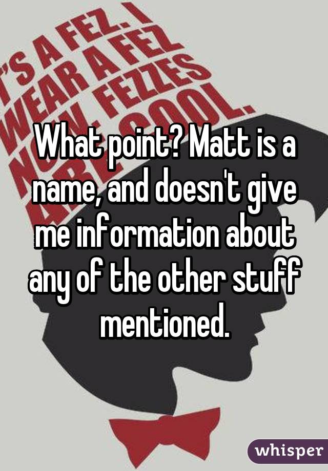 What point? Matt is a name, and doesn't give me information about any of the other stuff mentioned.