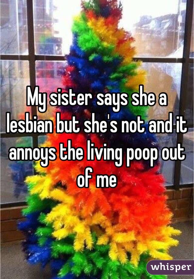 My sister says she a lesbian but she's not and it annoys the living poop out of me 