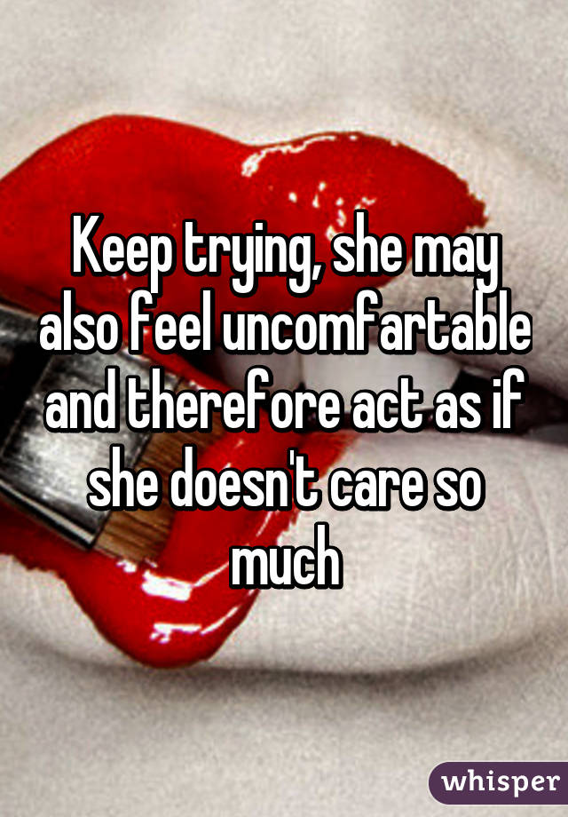 Keep trying, she may also feel uncomfartable and therefore act as if she doesn't care so much