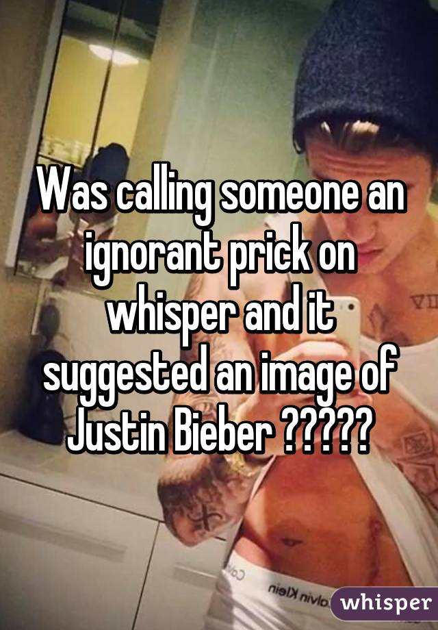 Was calling someone an ignorant prick on whisper and it suggested an image of Justin Bieber 😂😂😂😂😂