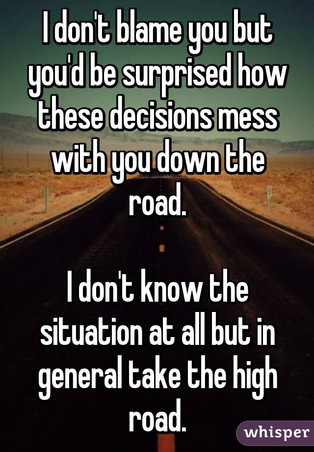 I don't blame you but you'd be surprised how these decisions mess with you down the road.

I don't know the situation at all but in general take the high road.