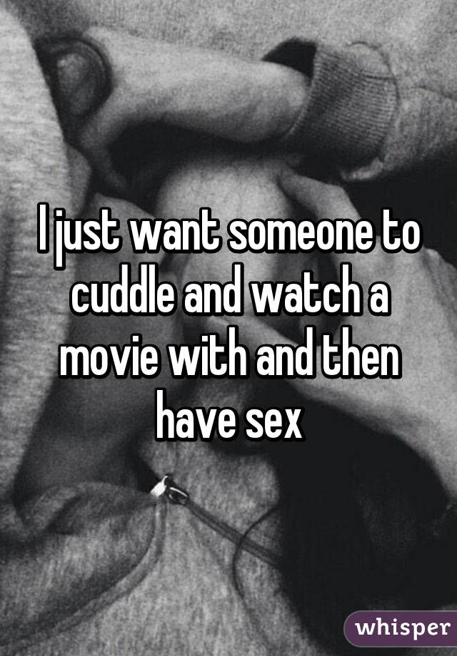 I just want someone to cuddle and watch a movie with and then have sex