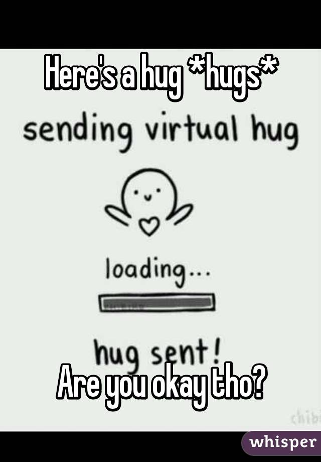 Here's a hug *hugs*






Are you okay tho?