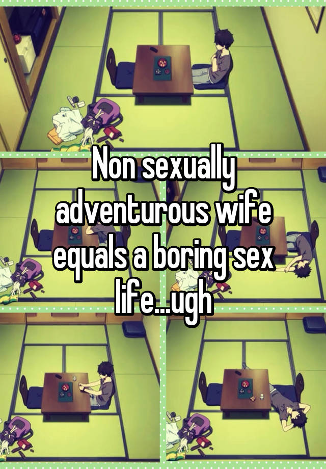 Non sexually adventurous wife equals a boring sex life...ugh