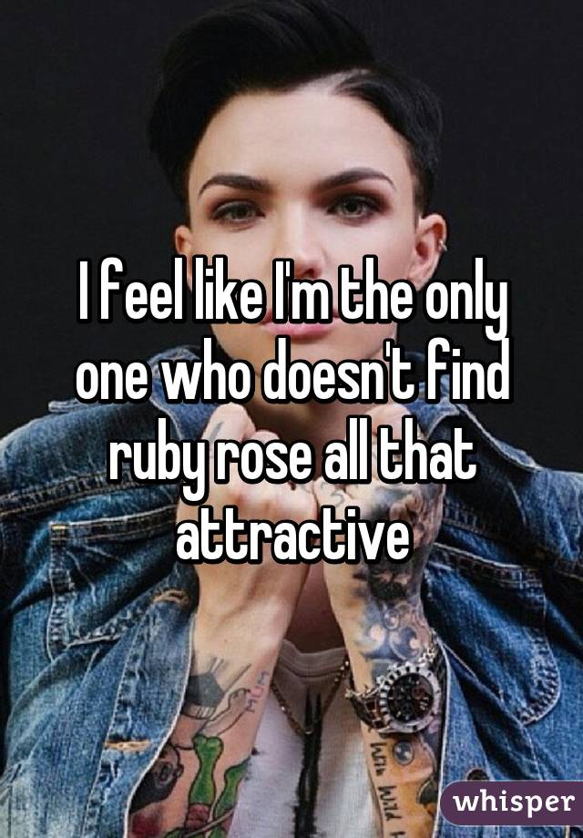 I feel like I'm the only one who doesn't find ruby rose all that attractive