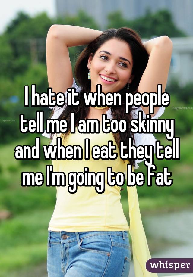 I hate it when people tell me I am too skinny and when I eat they tell me I'm going to be fat
