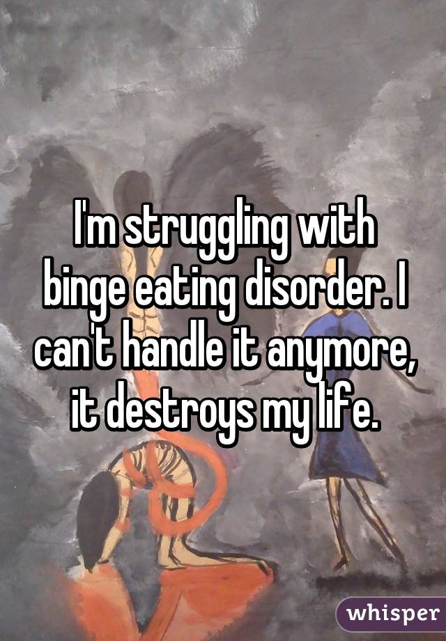 I'm struggling with binge eating disorder. I can't handle it anymore, it destroys my life.