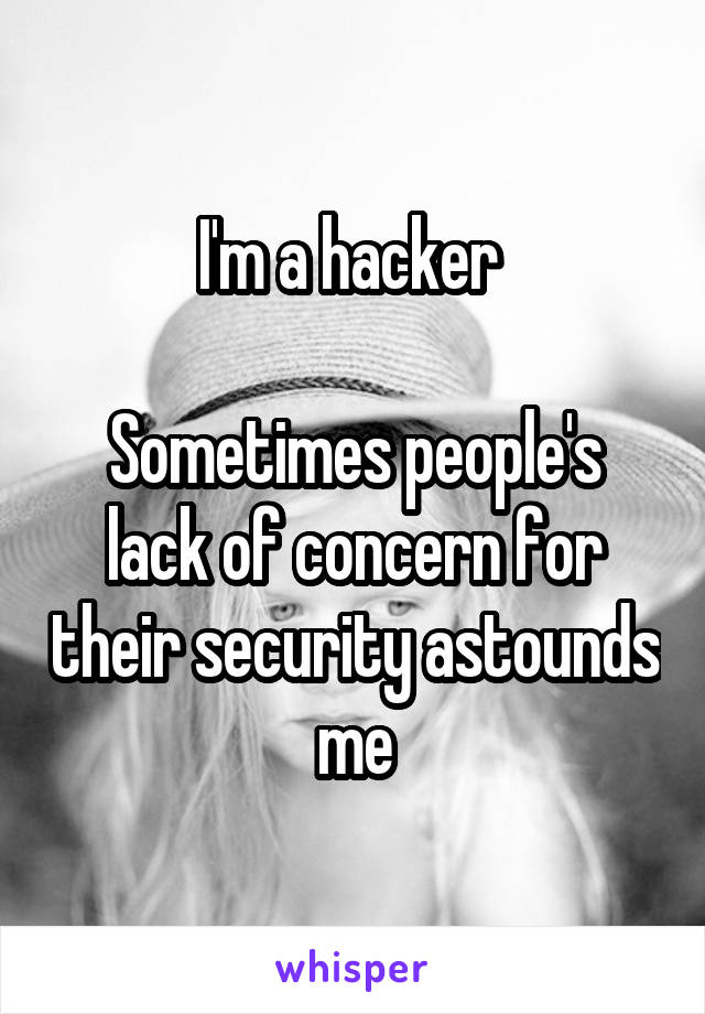 I'm a hacker 

Sometimes people's lack of concern for their security astounds me