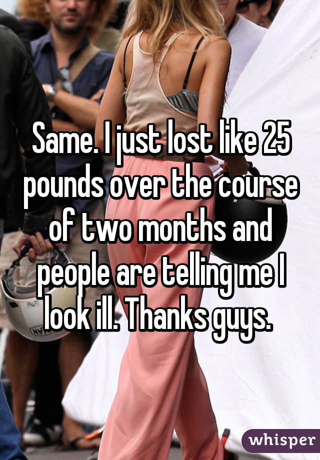 Same. I just lost like 25 pounds over the course of two months and people are telling me I look ill. Thanks guys. 