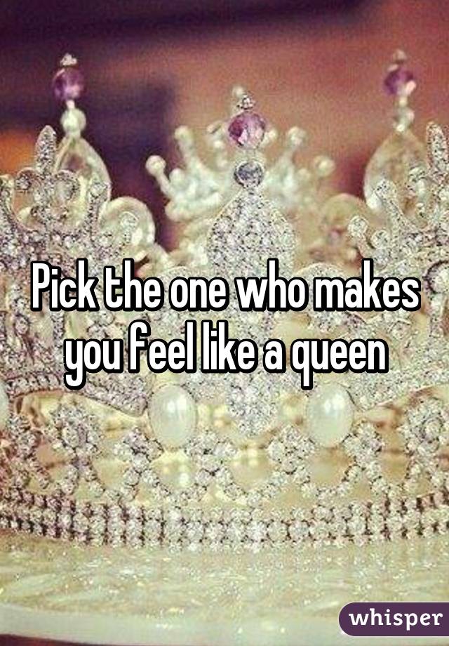 Pick the one who makes you feel like a queen