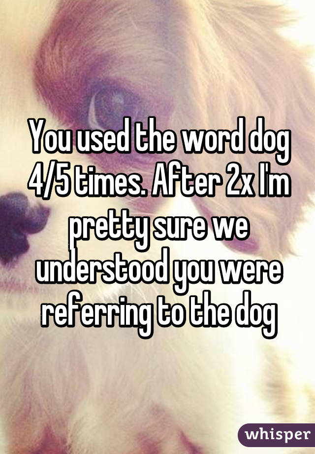 You used the word dog 4/5 times. After 2x I'm pretty sure we understood you were referring to the dog